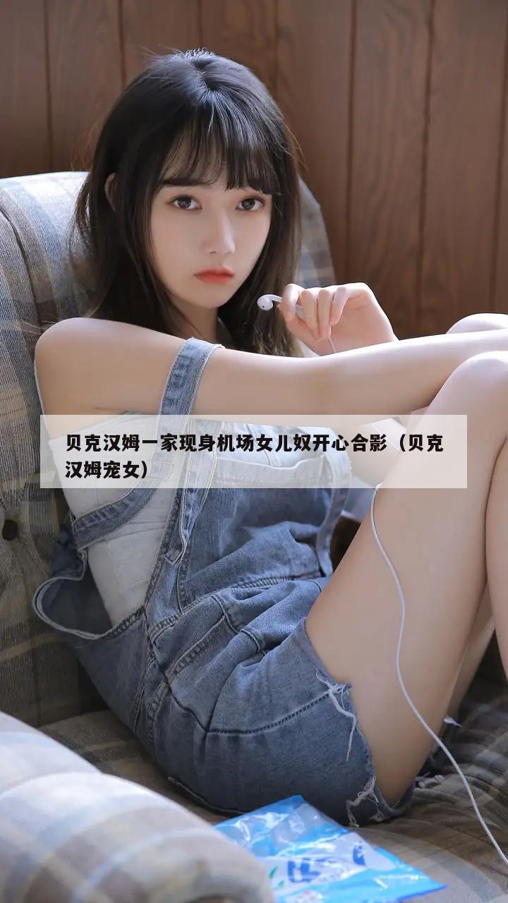 贝克汉姆一家现身机场女儿奴开心合影（贝克汉姆宠女）