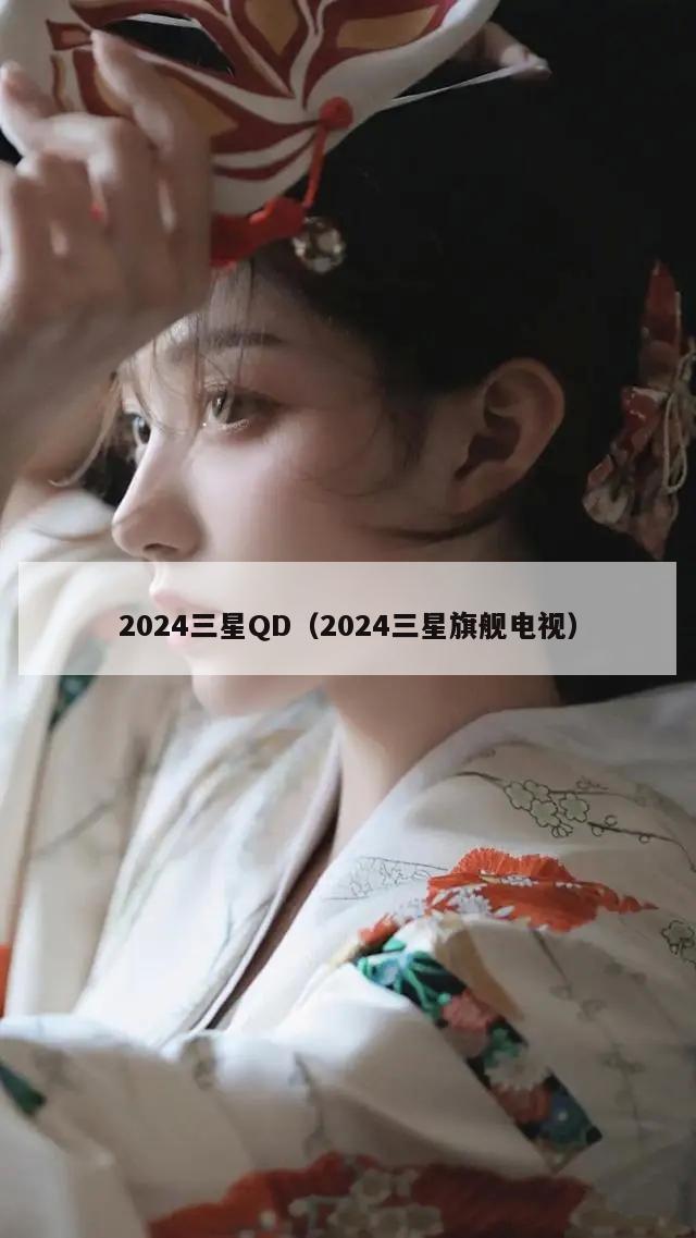 2024三星QD（2024三星旗舰电视）