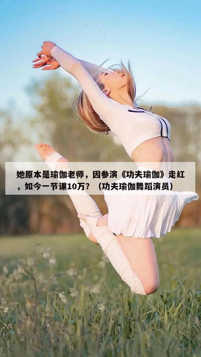 她原本是瑜伽老师，因参演《功夫瑜伽》走红，如今一节课10万？（功夫瑜伽舞蹈演员）