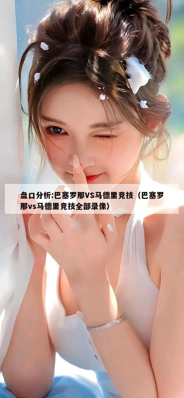 盘口分析:巴塞罗那VS马德里竞技（巴塞罗那vs马德里竞技全部录像）