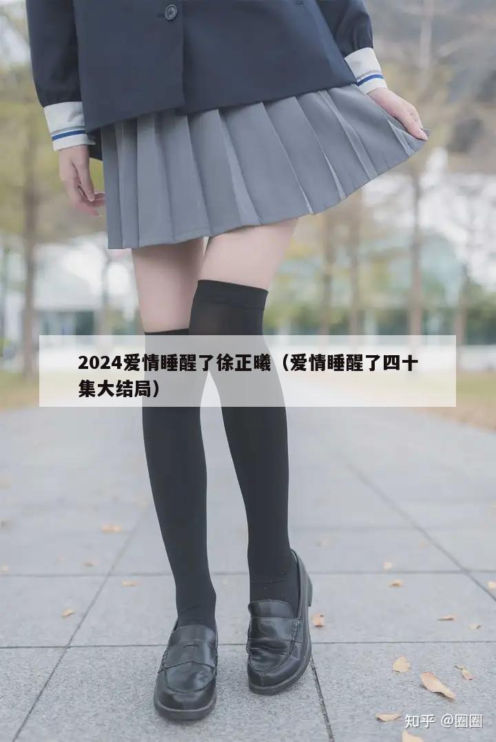 2024爱情睡醒了徐正曦（爱情睡醒了四十集大结局）