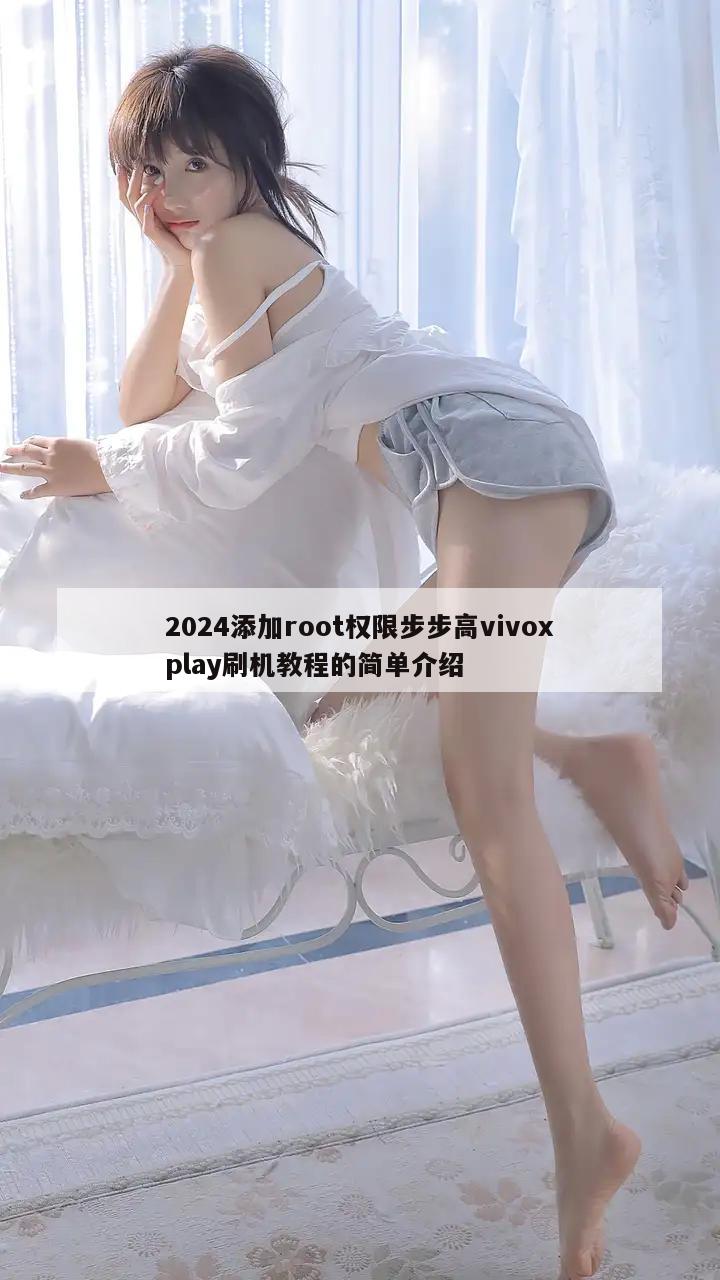 2024添加root权限步步高vivoxplay刷机教程的简单介绍