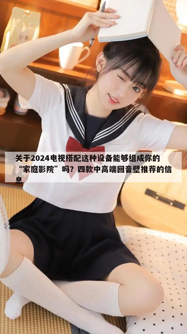 关于2024电视搭配这种设备能够组成你的“家庭影院”吗？四款中高端回音壁推荐的信息