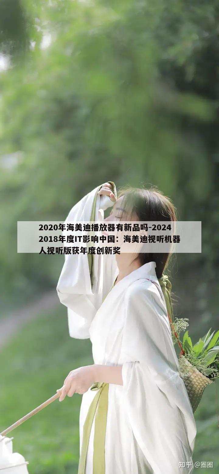 2020年海美迪播放器有新品吗-20242018年度IT影响中国：海美迪视听机器人视听版获年度创新奖