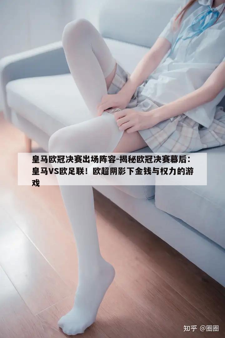 皇马欧冠决赛出场阵容-揭秘欧冠决赛幕后：皇马VS欧足联！欧超阴影下金钱与权力的游戏