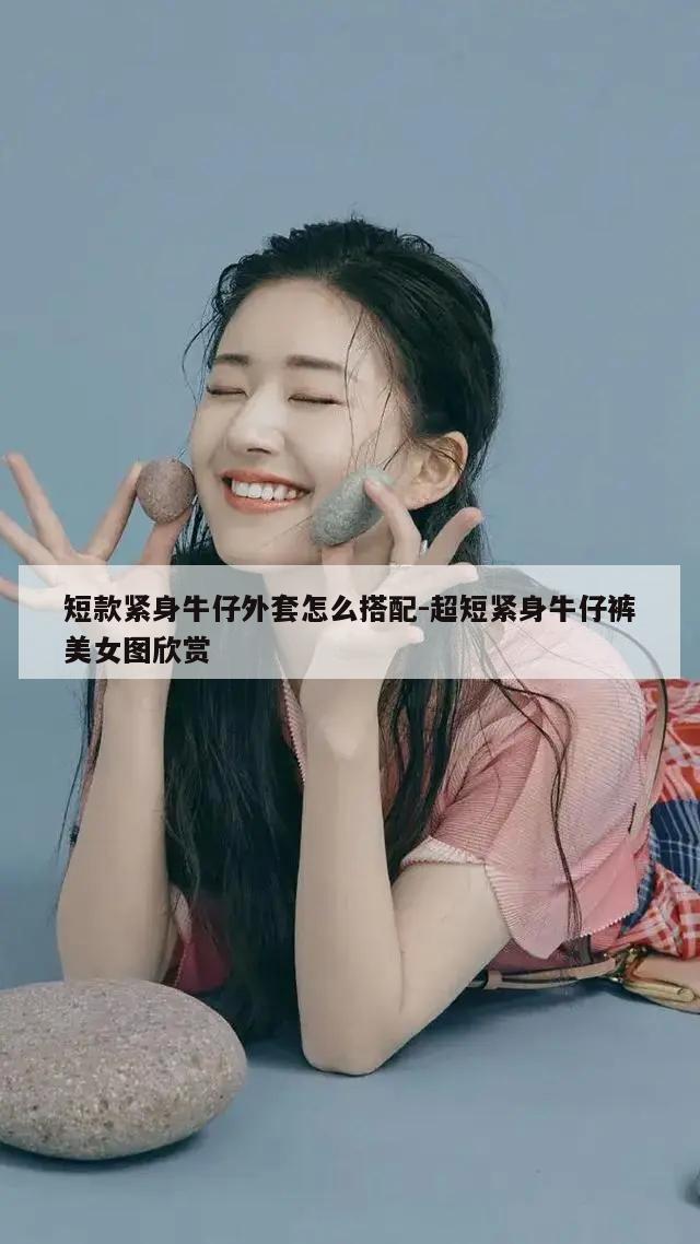 短款紧身牛仔外套怎么搭配-超短紧身牛仔裤美女图欣赏