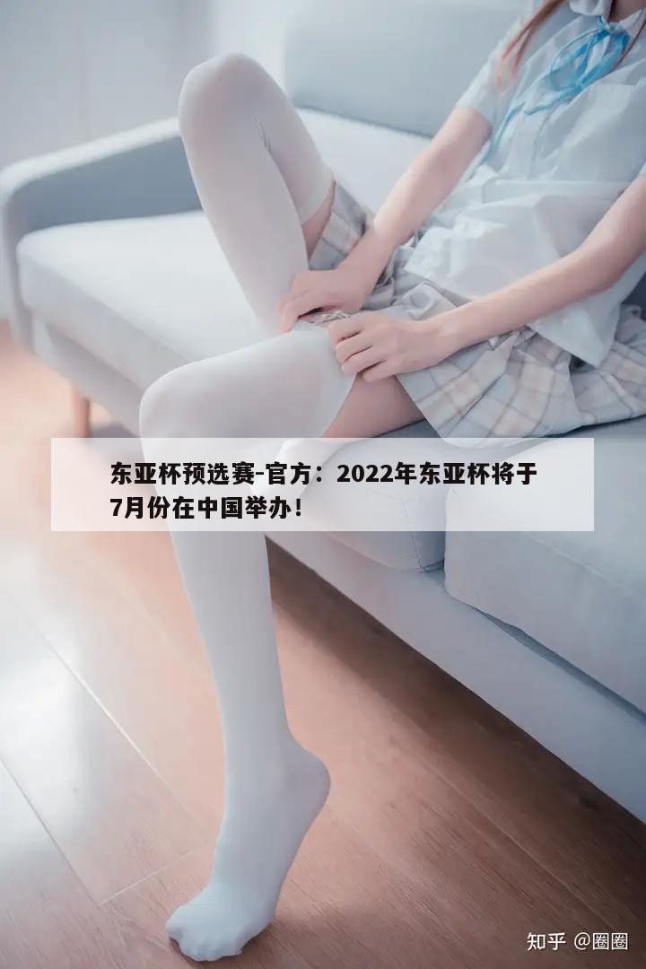 东亚杯预选赛-官方：2022年东亚杯将于7月份在中国举办！