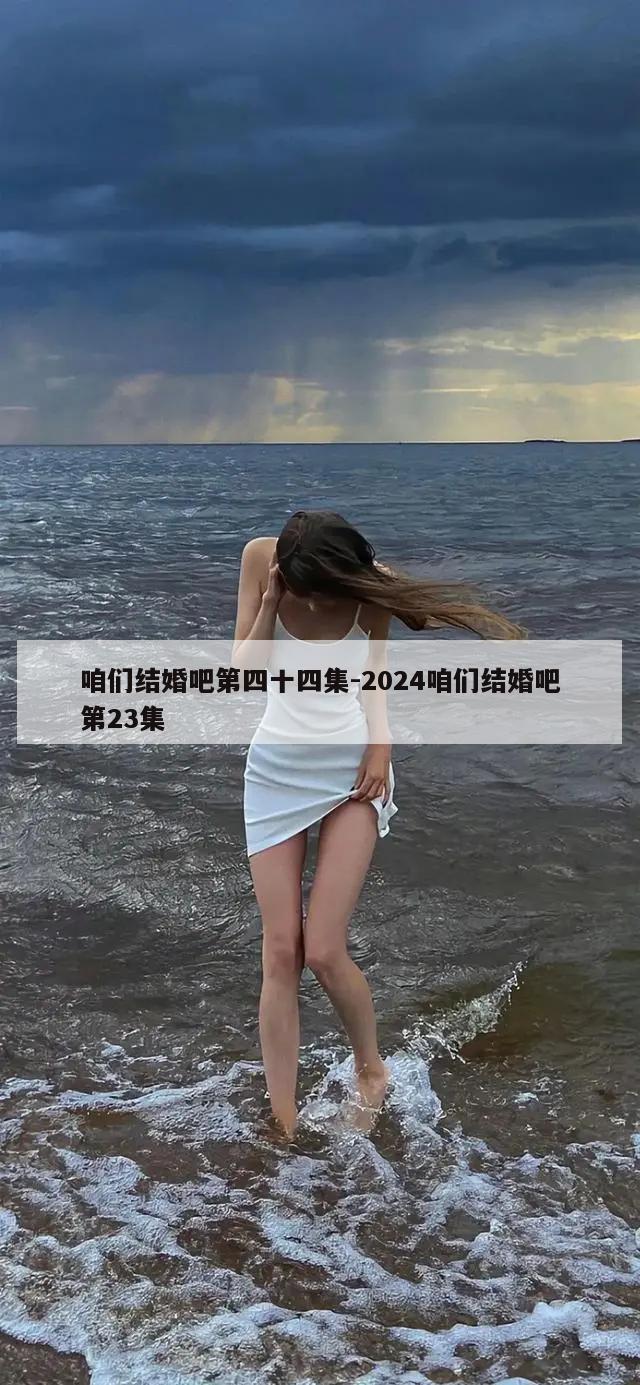 咱们结婚吧第四十四集-2024咱们结婚吧第23集