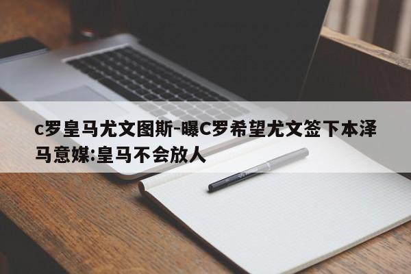 c罗皇马尤文图斯-曝C罗希望尤文签下本泽马意媒:皇马不会放人