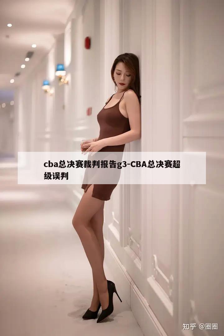 cba总决赛裁判报告g3-CBA总决赛超级误判