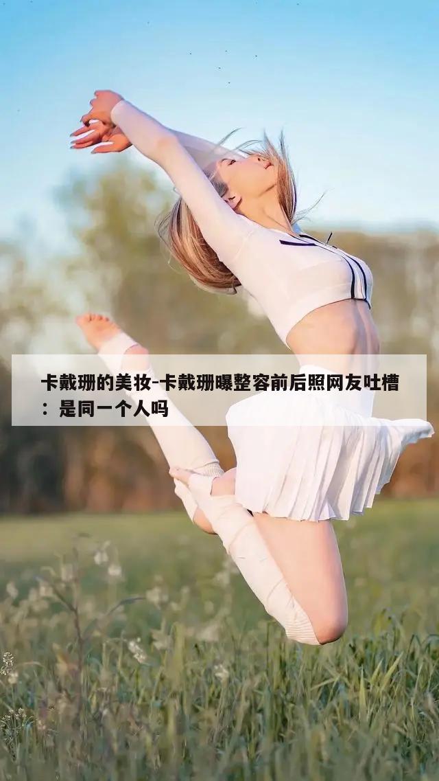 卡戴珊的美妆-卡戴珊曝整容前后照网友吐槽：是同一个人吗