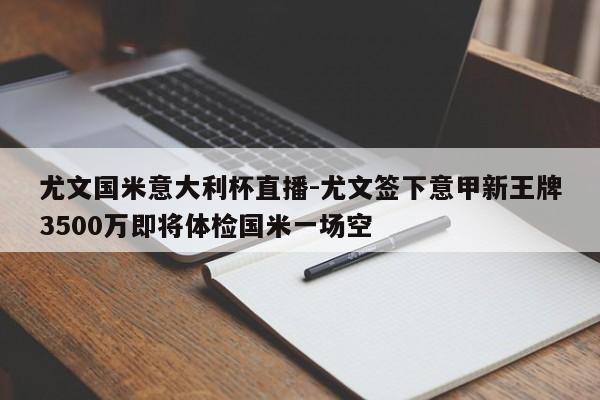 尤文国米意大利杯直播-尤文签下意甲新王牌3500万即将体检国米一场空