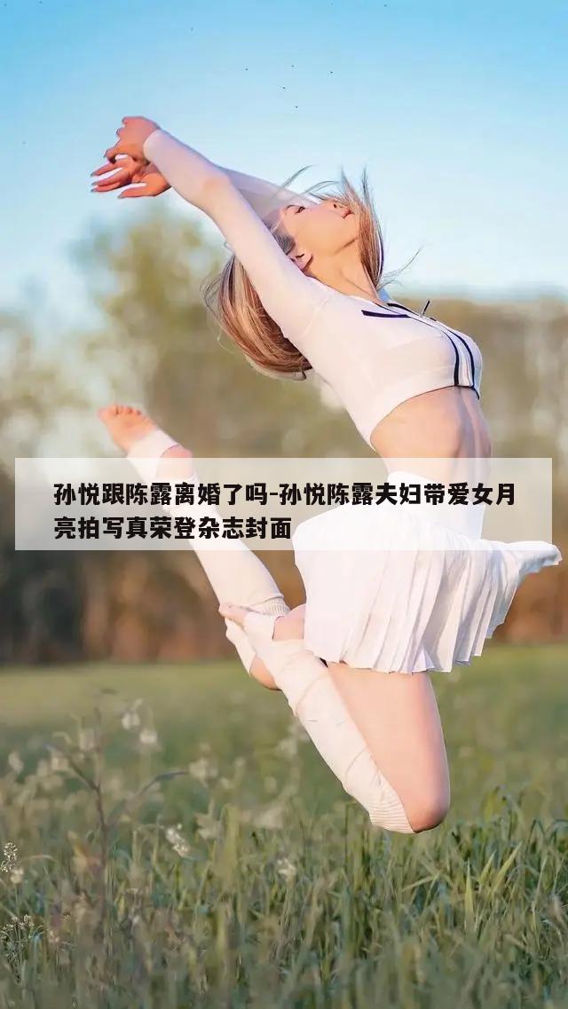 孙悦跟陈露离婚了吗-孙悦陈露夫妇带爱女月亮拍写真荣登杂志封面