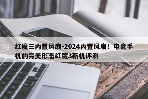 红魔三内置风扇-2024内置风扇！电竞手机的完美形态红魔3新机评测