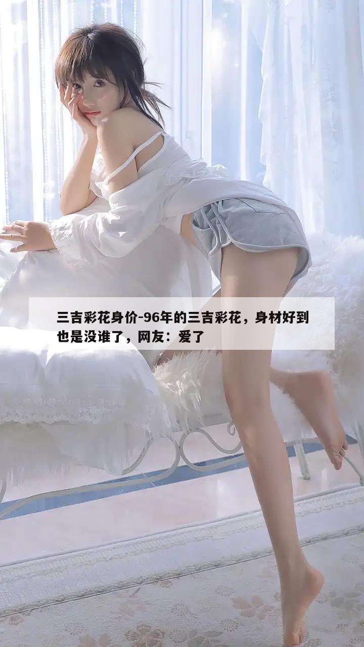 三吉彩花身价-96年的三吉彩花，身材好到也是没谁了，网友：爱了