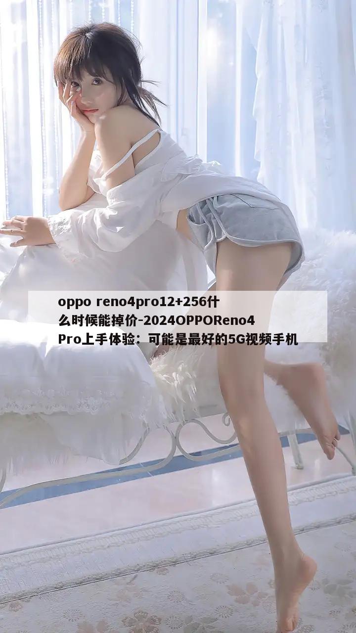 oppo reno4pro12+256什么时候能掉价-2024OPPOReno4Pro上手体验：可能是最好的5G视频手机