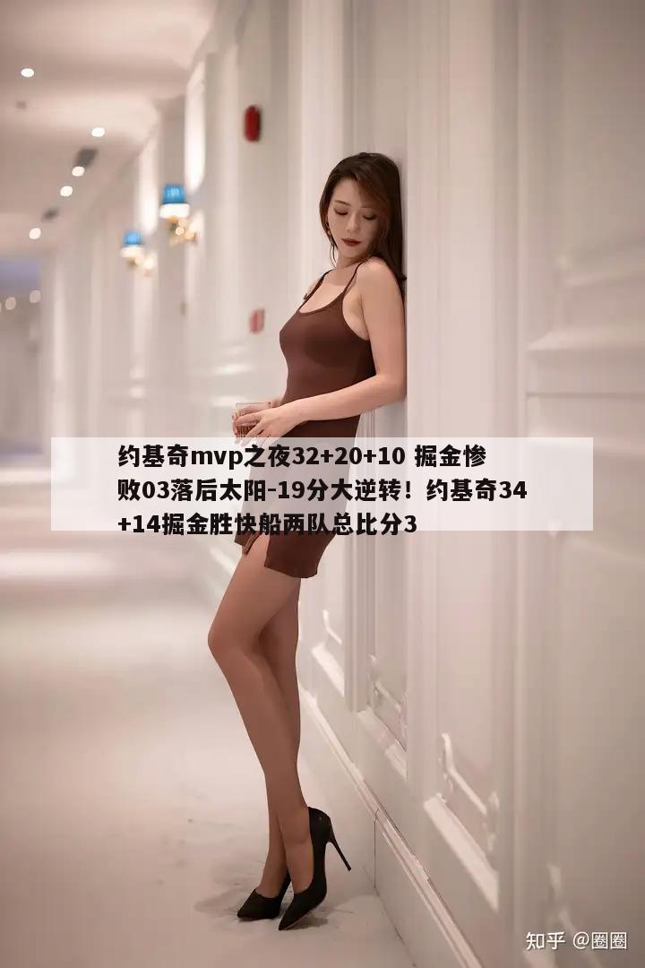 约基奇mvp之夜32+20+10 掘金惨败03落后太阳-19分大逆转！约基奇34+14掘金胜快船两队总比分3