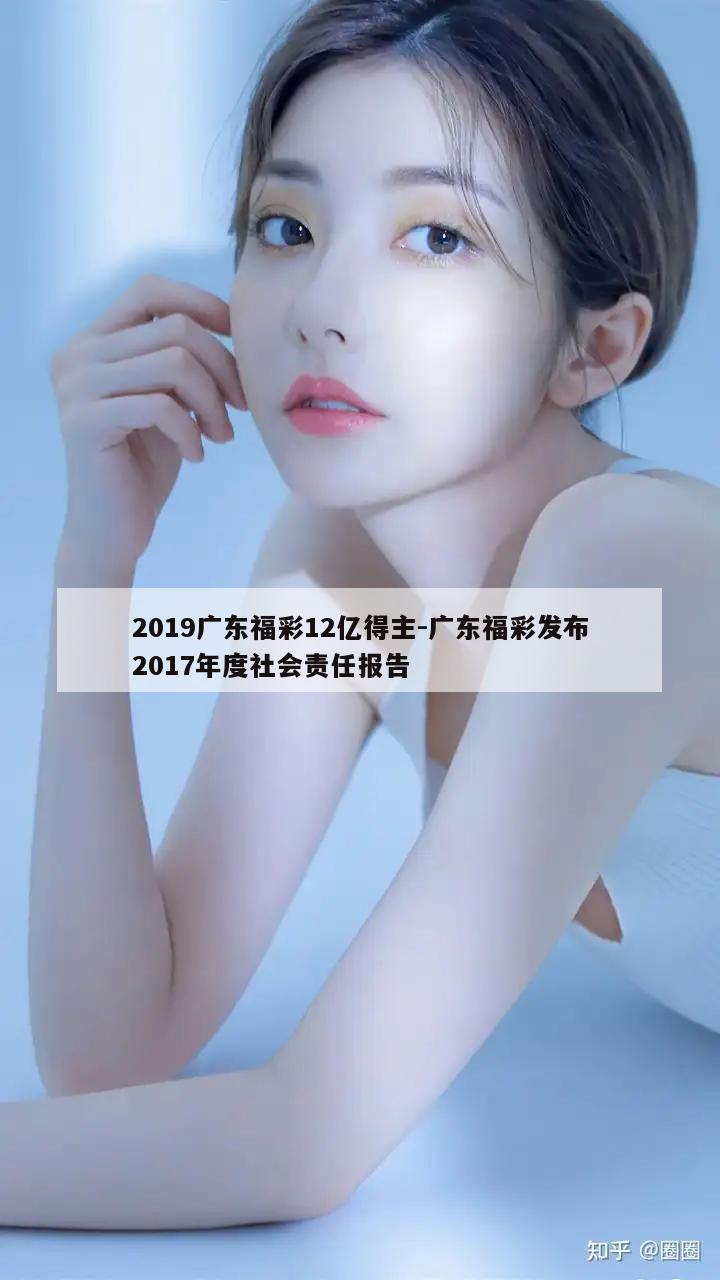 2019广东福彩12亿得主-广东福彩发布2017年度社会责任报告