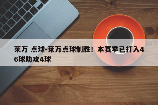 莱万 点球-莱万点球制胜！本赛季已打入46球助攻4球