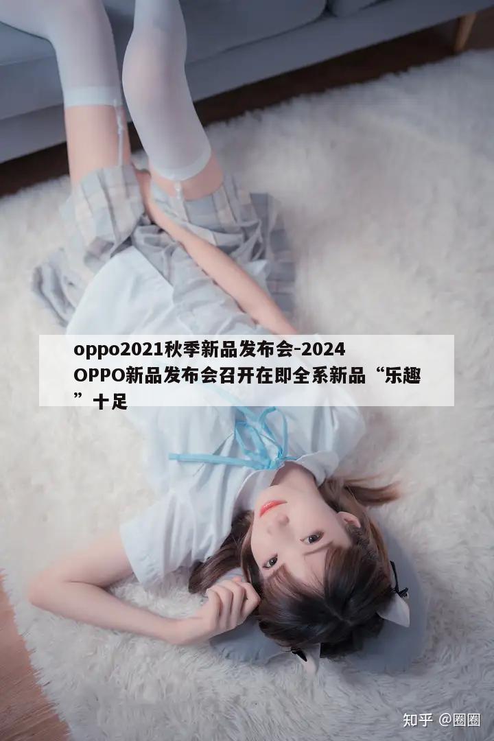 oppo2021秋季新品发布会-2024OPPO新品发布会召开在即全系新品“乐趣”十足