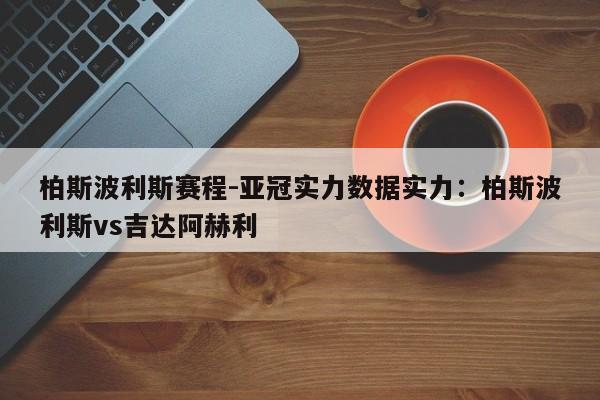 柏斯波利斯赛程-亚冠实力数据实力：柏斯波利斯vs吉达阿赫利