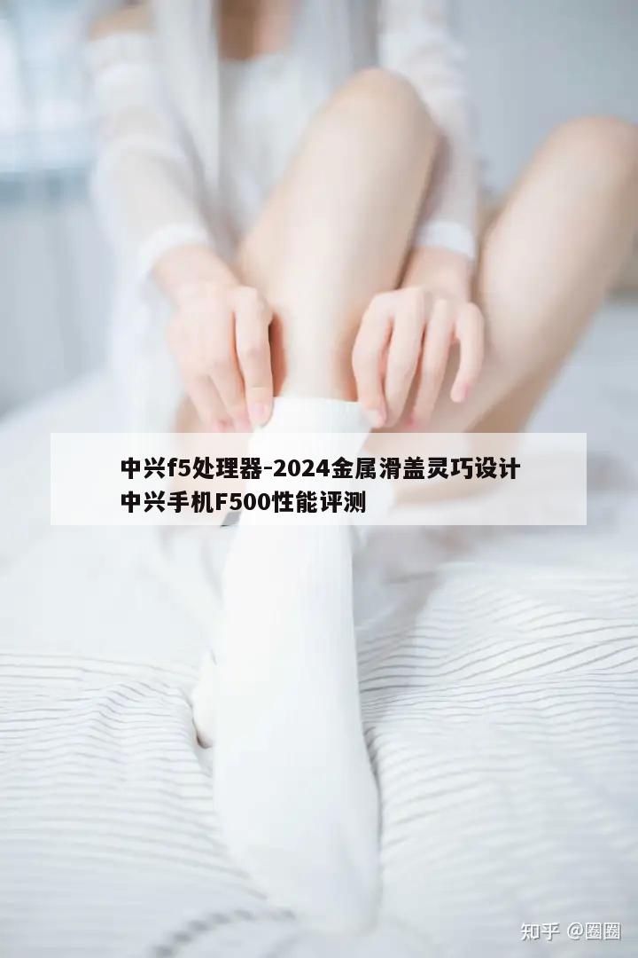 中兴f5处理器-2024金属滑盖灵巧设计中兴手机F500性能评测