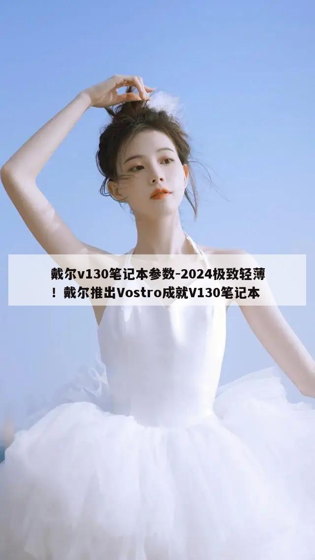 戴尔v130笔记本参数-2024极致轻薄！戴尔推出Vostro成就V130笔记本