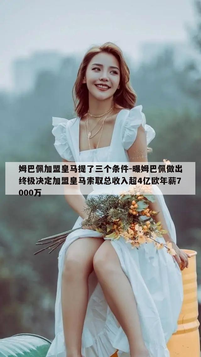 姆巴佩加盟皇马提了三个条件-曝姆巴佩做出终极决定加盟皇马索取总收入超4亿欧年薪7000万