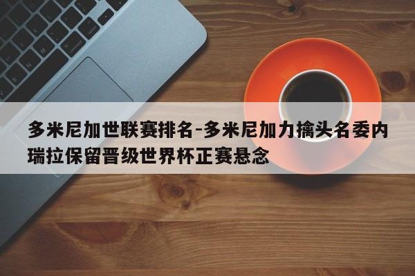 多米尼加世联赛排名-多米尼加力擒头名委内瑞拉保留晋级世界杯正赛悬念