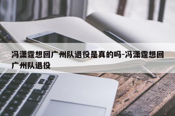 冯潇霆想回广州队退役是真的吗-冯潇霆想回广州队退役