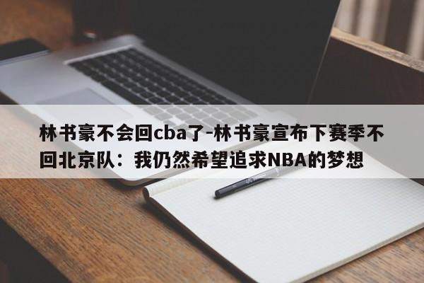 林书豪不会回cba了-林书豪宣布下赛季不回北京队：我仍然希望追求NBA的梦想