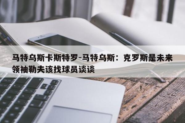 马特乌斯卡斯特罗-马特乌斯：克罗斯是未来领袖勒夫该找球员谈谈