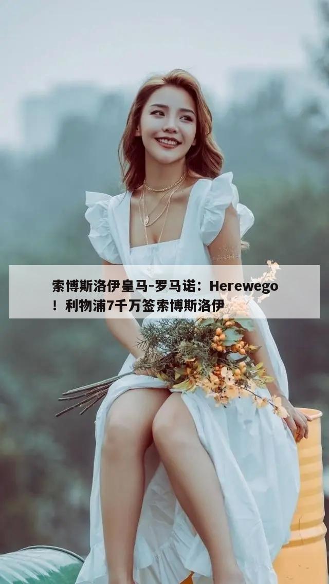 索博斯洛伊皇马-罗马诺：Herewego！利物浦7千万签索博斯洛伊