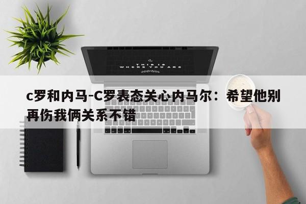 c罗和内马-C罗表态关心内马尔：希望他别再伤我俩关系不错