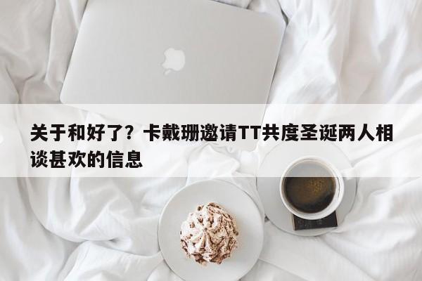 关于和好了？卡戴珊邀请TT共度圣诞两人相谈甚欢的信息