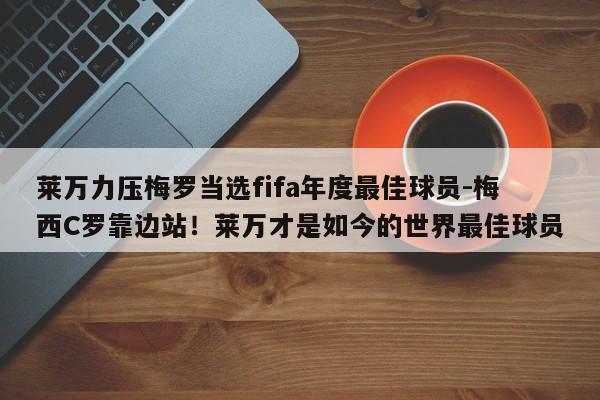 莱万力压梅罗当选fifa年度最佳球员-梅西C罗靠边站！莱万才是如今的世界最佳球员