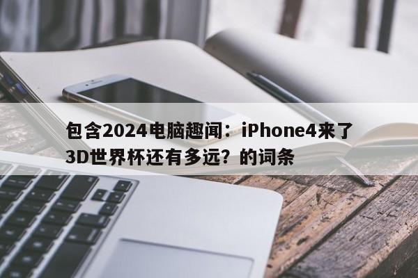 包含2024电脑趣闻：iPhone4来了3D世界杯还有多远？的词条