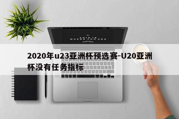 2020年u23亚洲杯预选赛-U20亚洲杯没有任务指标