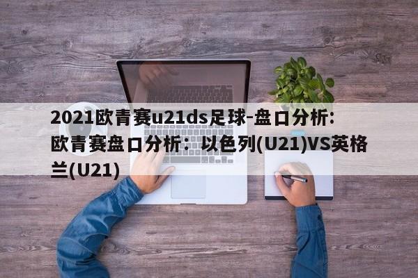 2021欧青赛u21ds足球-盘口分析:欧青赛盘口分析：以色列(U21)VS英格兰(U21)