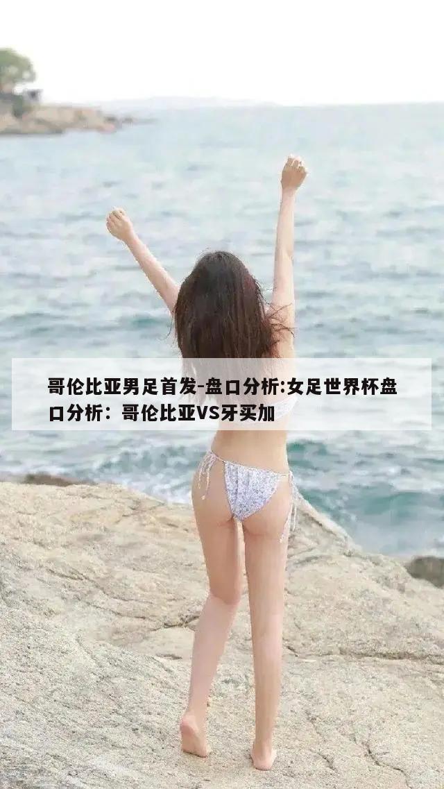 哥伦比亚男足首发-盘口分析:女足世界杯盘口分析：哥伦比亚VS牙买加