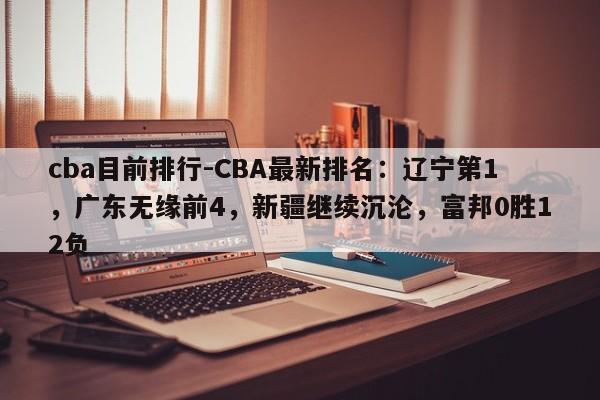 cba目前排行-CBA最新排名：辽宁第1，广东无缘前4，新疆继续沉沦，富邦0胜12负