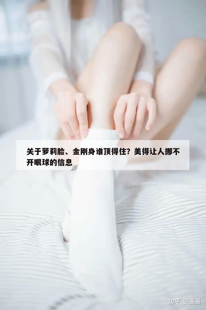 关于萝莉脸、金刚身谁顶得住？美得让人挪不开眼球的信息