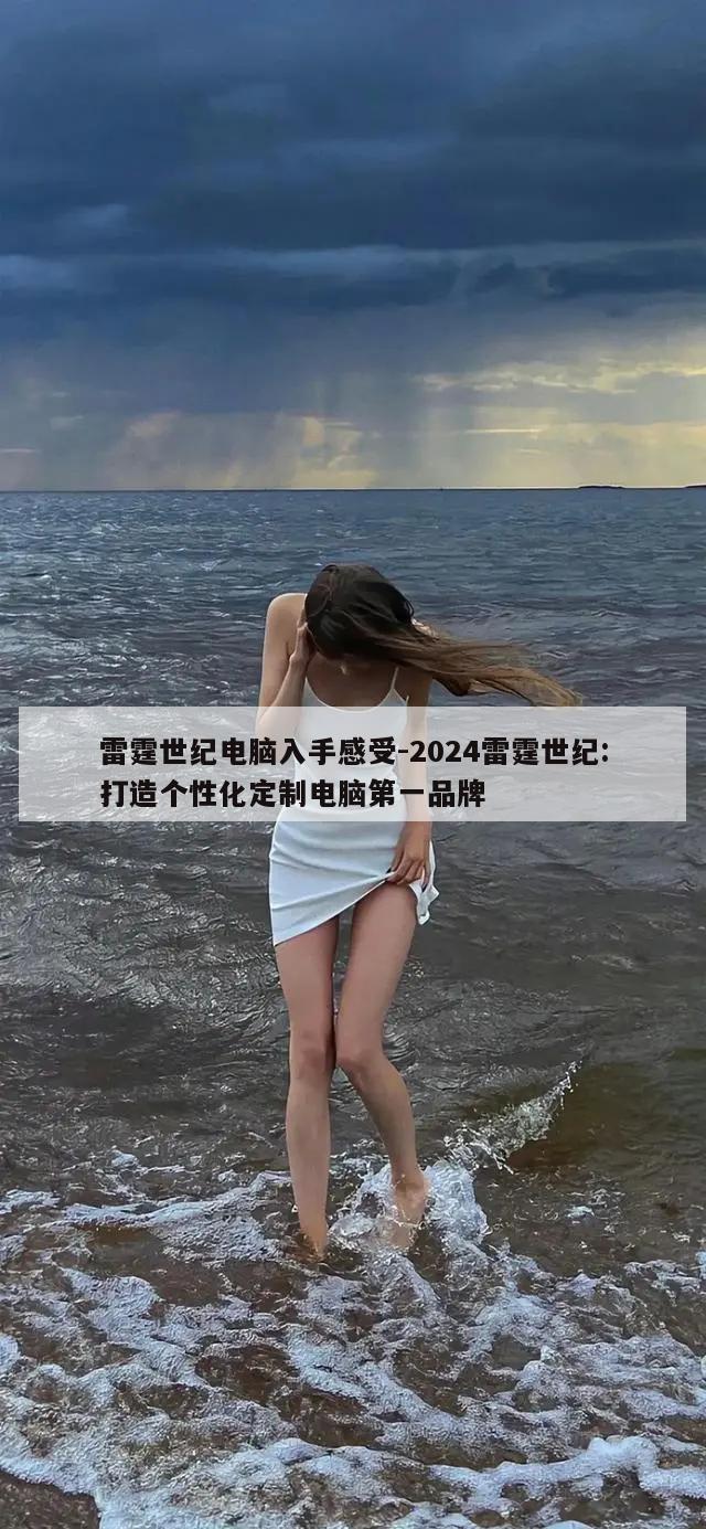 雷霆世纪电脑入手感受-2024雷霆世纪:打造个性化定制电脑第一品牌