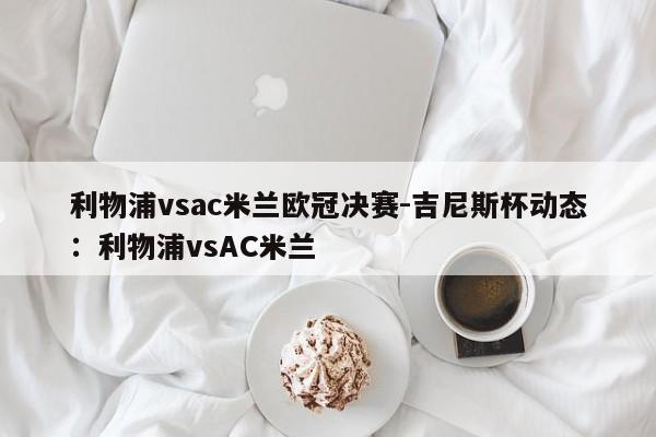 利物浦vsac米兰欧冠决赛-吉尼斯杯动态：利物浦vsAC米兰