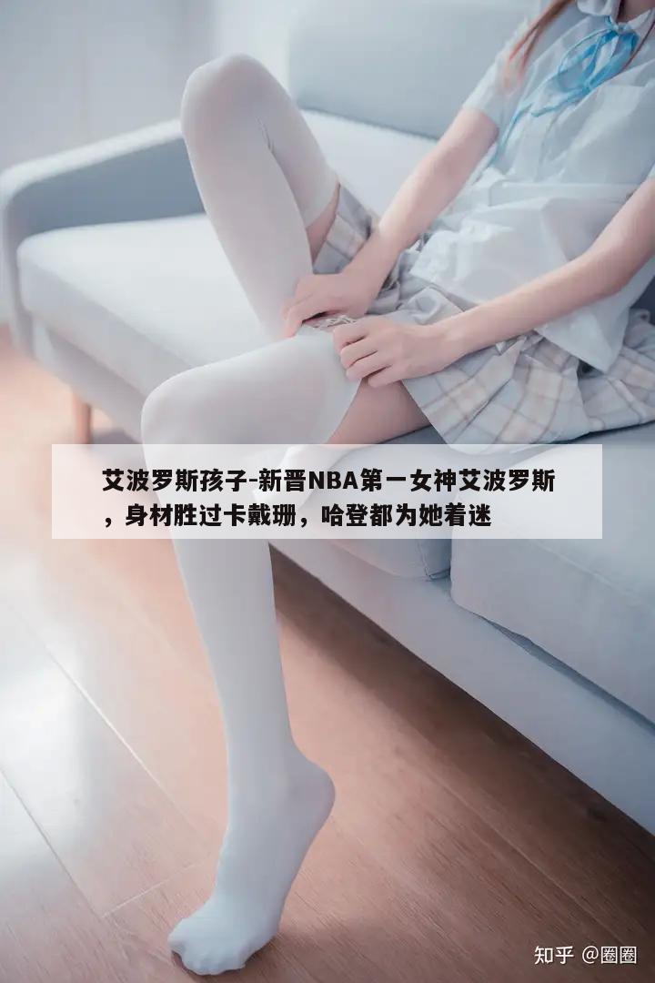 艾波罗斯孩子-新晋NBA第一女神艾波罗斯，身材胜过卡戴珊，哈登都为她着迷