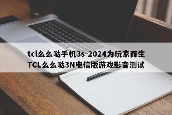 tcl么么哒手机3s-2024为玩家而生TCL么么哒3N电信版游戏影音测试