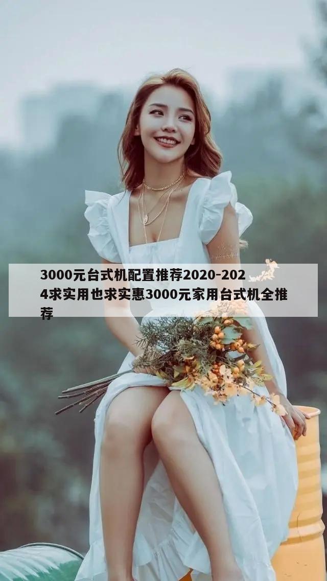 3000元台式机配置推荐2020-2024求实用也求实惠3000元家用台式机全推荐