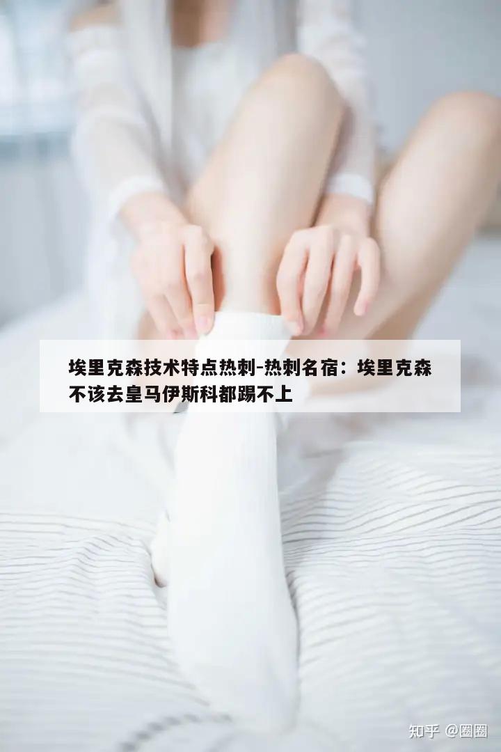 埃里克森技术特点热刺-热刺名宿：埃里克森不该去皇马伊斯科都踢不上