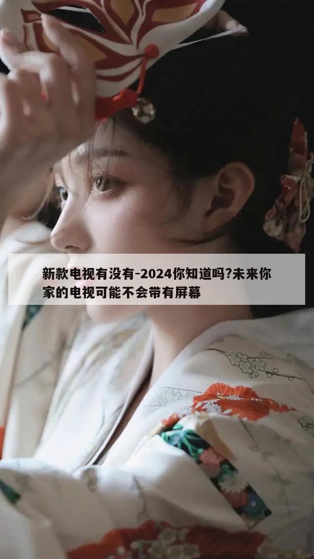 新款电视有没有-2024你知道吗?未来你家的电视可能不会带有屏幕