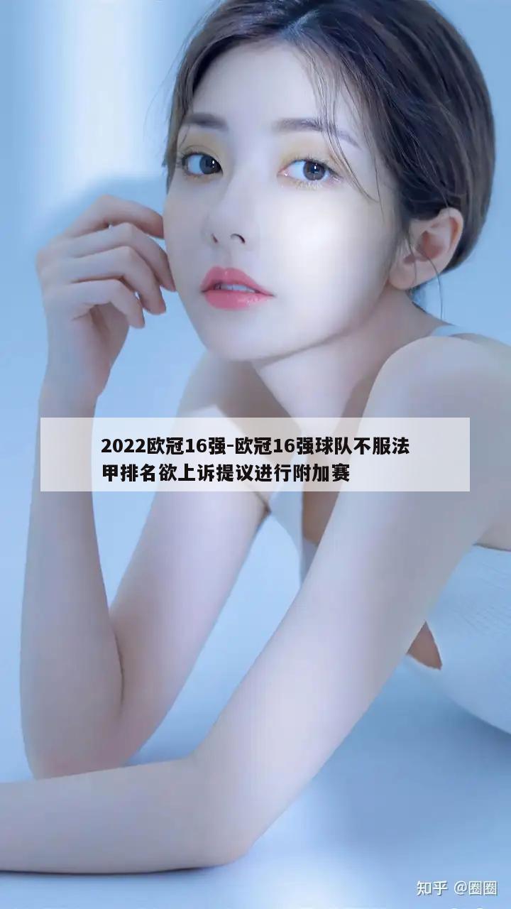 2022欧冠16强-欧冠16强球队不服法甲排名欲上诉提议进行附加赛